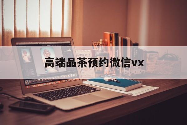 鄄城关于高端品茶预约微信vx的信息