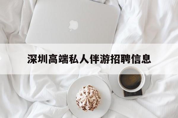 鄄城深圳高端私人伴游招聘信息的简单介绍